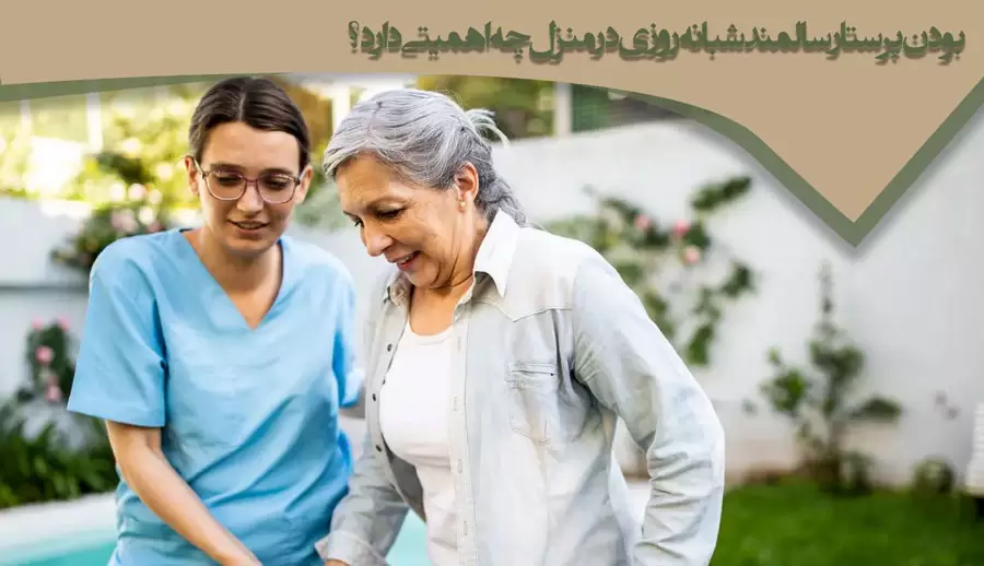 بودن پرستار سالمند شبانه روزی در منزل چه اهمیتی دارد؟