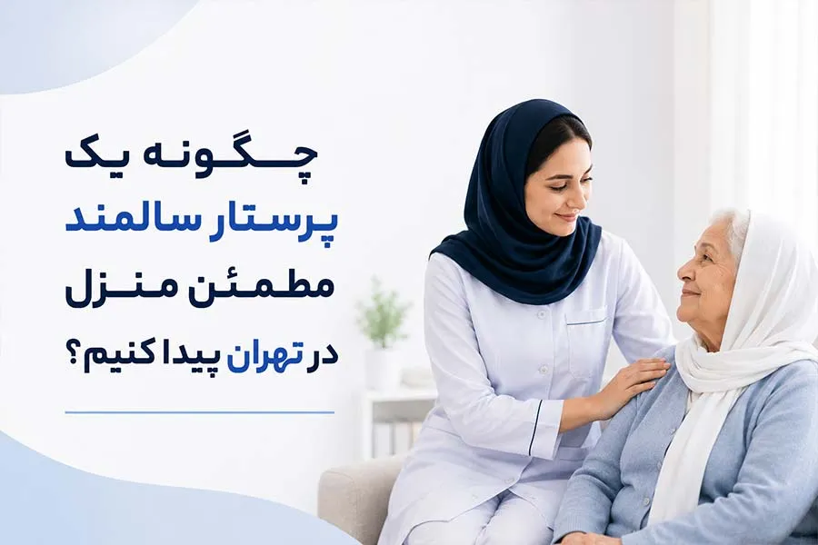 چگونه یک پرستار سالمند مطمئن منزل در تهران پیدا کنیم؟